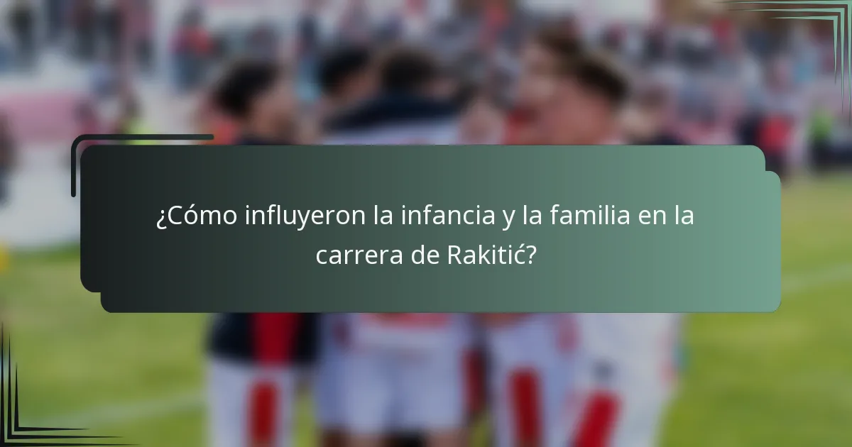 ¿Cómo influyeron la infancia y la familia en la carrera de Rakitić?