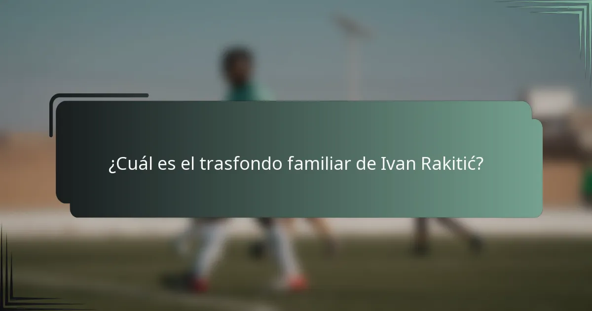 ¿Cuál es el trasfondo familiar de Ivan Rakitić?