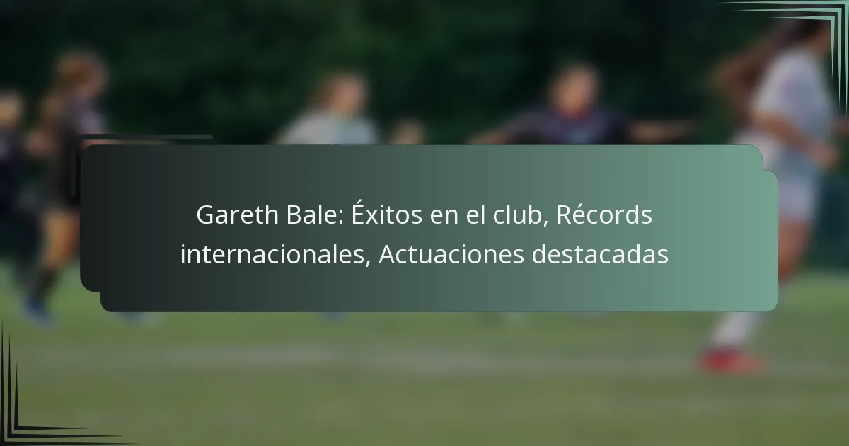 Gareth Bale: Éxitos en el club, Récords internacionales, Actuaciones destacadas