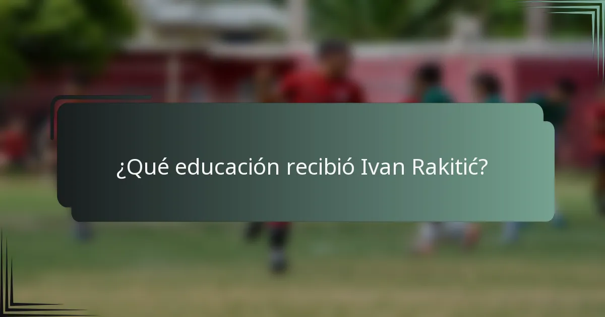 ¿Qué educación recibió Ivan Rakitić?